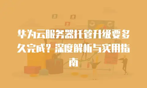 华为云服务器托管升级要多久完成？深度解析与实用指南