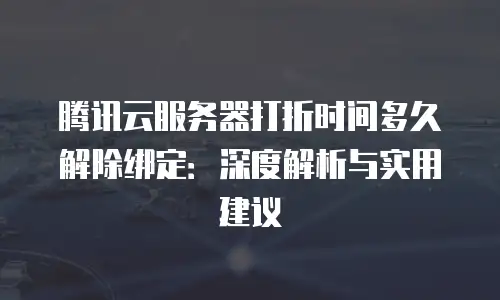腾讯云服务器打折时间多久解除绑定：深度解析与实用建议