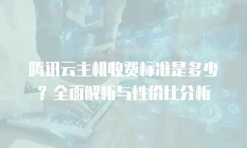腾讯云主机收费标准是多少？全面解析与性价比分析