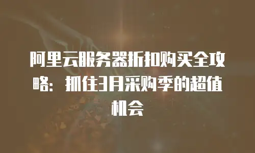 阿里云服务器折扣购买全攻略：抓住3月采购季的超值机会