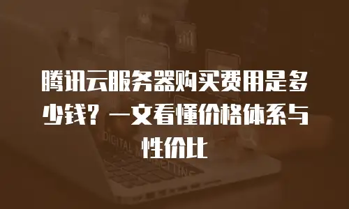 腾讯云服务器购买费用是多少钱？一文看懂价格体系与性价比