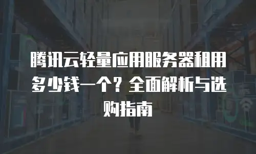 腾讯云轻量应用服务器租用多少钱一个？全面解析与选购指南