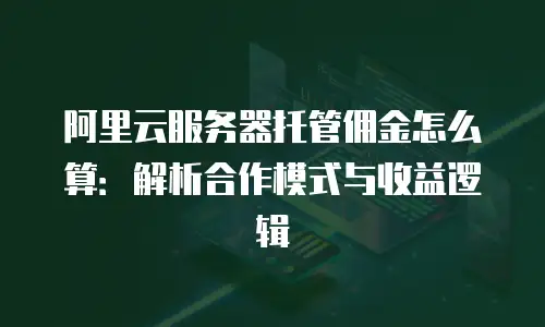 阿里云服务器托管佣金怎么算：解析合作模式与收益逻辑