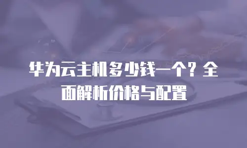 华为云主机多少钱一个？全面解析价格与配置