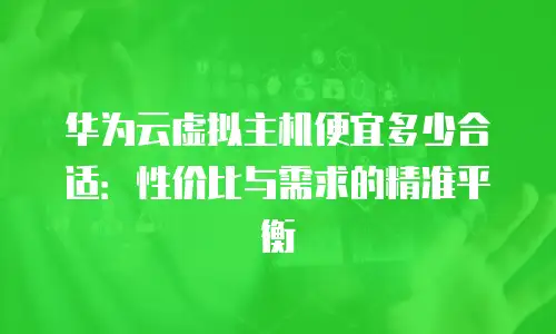 华为云虚拟主机便宜多少合适：性价比与需求的精准平衡