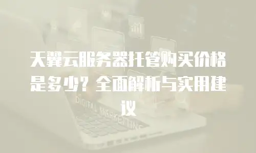 天翼云服务器托管购买价格是多少？全面解析与实用建议