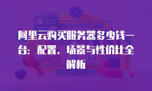 阿里云购买服务器多少钱一台：配置、场景与性价比全解析