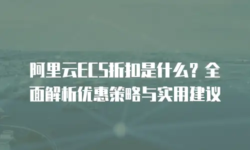 阿里云ECS折扣是什么？全面解析优惠策略与实用建议