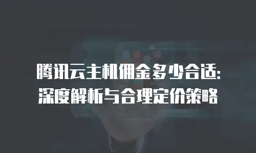 腾讯云主机佣金多少合适：深度解析与合理定价策略