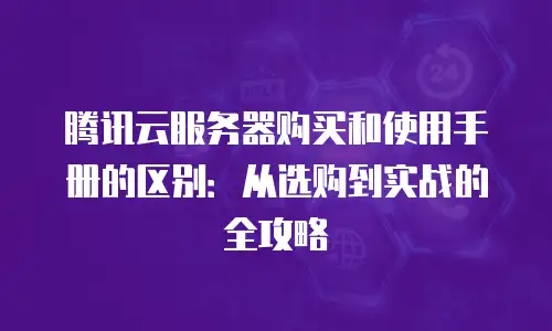 腾讯云服务器购买和使用手册的区别：从选购到实战的全攻略