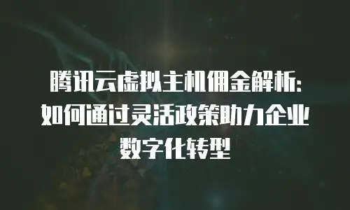 腾讯云虚拟主机佣金解析：如何通过灵活政策助力企业数字化转型