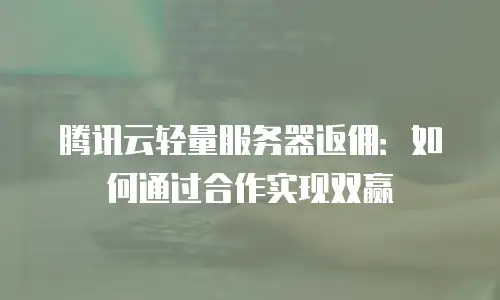 腾讯云轻量服务器返佣：如何通过合作实现双赢