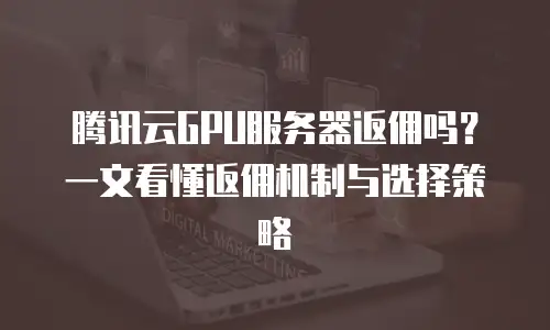 腾讯云GPU服务器返佣吗？一文看懂返佣机制与选择策略