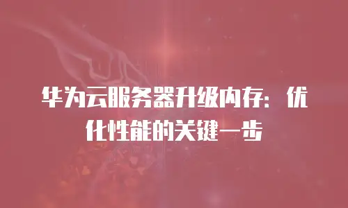 华为云服务器升级内存：优化性能的关键一步