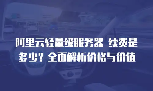 阿里云轻量级服务器 续费是多少？全面解析价格与价值