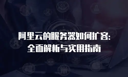 阿里云的服务器如何扩容：全面解析与实用指南