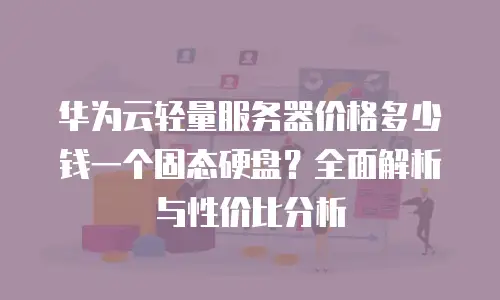华为云轻量服务器价格多少钱一个固态硬盘？全面解析与性价比分析