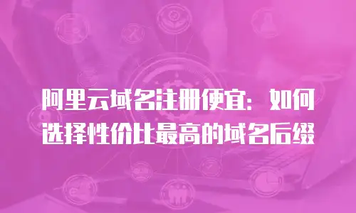阿里云域名注册便宜：如何选择性价比最高的域名后缀