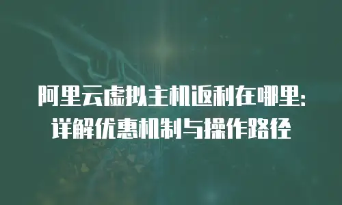 阿里云虚拟主机返利在哪里：详解优惠机制与操作路径