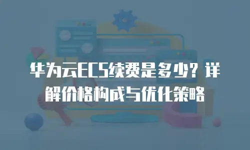 华为云ECS续费是多少？详解价格构成与优化策略