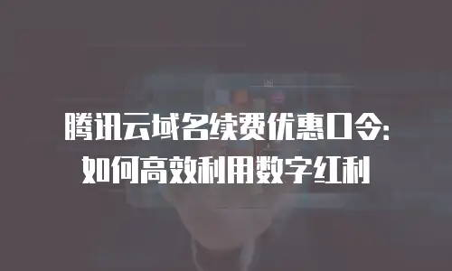 腾讯云域名续费优惠口令：如何高效利用数字红利