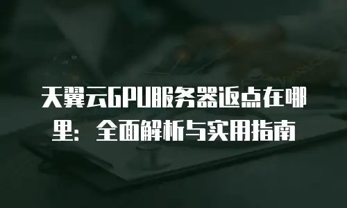 天翼云GPU服务器返点在哪里：全面解析与实用指南