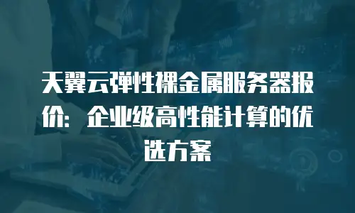 天翼云弹性裸金属服务器报价：企业级高性能计算的优选方案