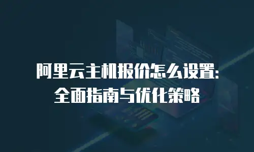 阿里云主机报价怎么设置：全面指南与优化策略