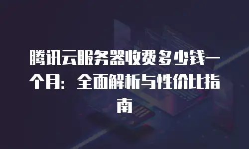 腾讯云服务器收费多少钱一个月：全面解析与性价比指南