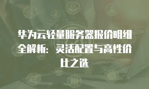 华为云轻量服务器报价明细全解析：灵活配置与高性价比之选