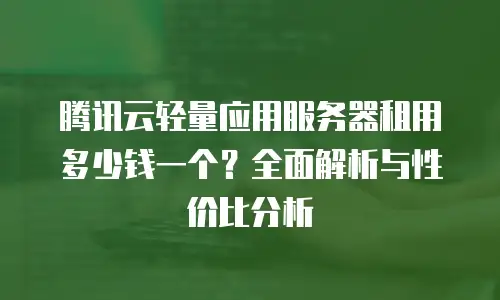 腾讯云轻量应用服务器租用多少钱一个？全面解析与性价比分析