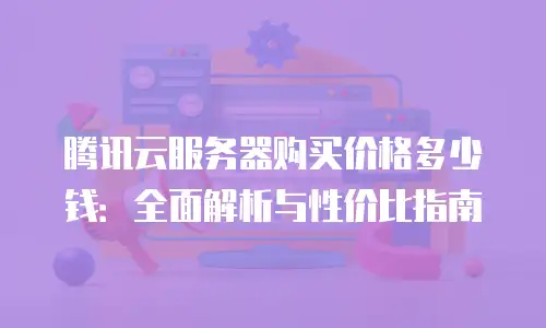 腾讯云服务器购买价格多少钱：全面解析与性价比指南