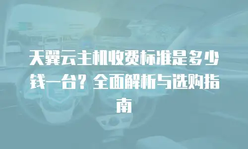 天翼云主机收费标准是多少钱一台？全面解析与选购指南