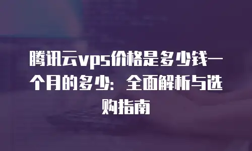 腾讯云vps价格是多少钱一个月的多少：全面解析与选购指南