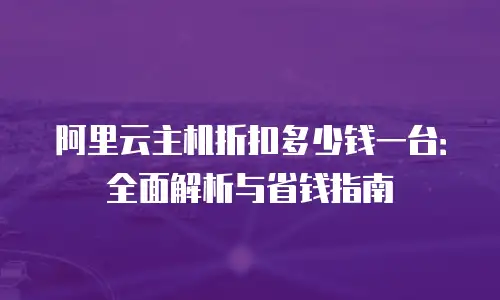 阿里云主机折扣多少钱一台：全面解析与省钱指南