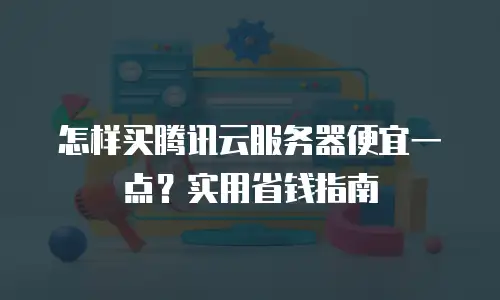 怎样买腾讯云服务器便宜一点？实用省钱指南