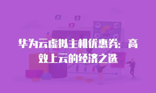 华为云虚拟主机优惠券：高效上云的经济之选