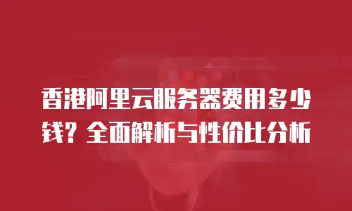 香港阿里云服务器费用多少钱？全面解析与性价比分析