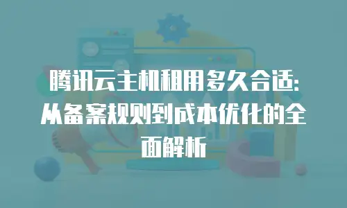 腾讯云主机租用多久合适：从备案规则到成本优化的全面解析