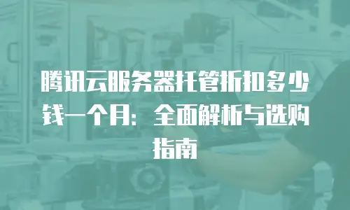 腾讯云服务器托管折扣多少钱一个月：全面解析与选购指南