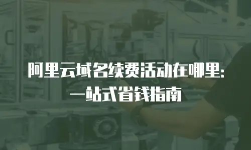 阿里云域名续费活动在哪里：一站式省钱指南
