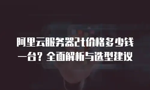 阿里云服务器2t价格多少钱一台？全面解析与选型建议