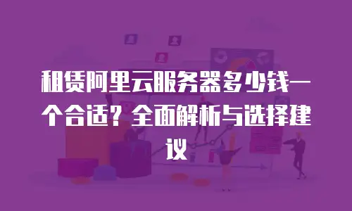 租赁阿里云服务器多少钱一个合适？全面解析与选择建议