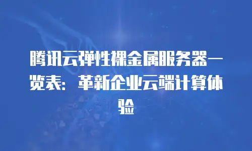 腾讯云弹性裸金属服务器一览表：革新企业云端计算体验