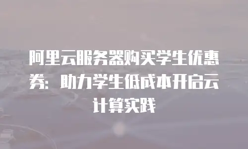 阿里云服务器购买学生优惠券：助力学生低成本开启云计算实践
