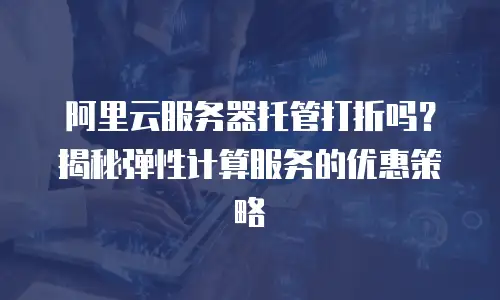 阿里云服务器托管打折吗？揭秘弹性计算服务的优惠策略