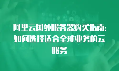 阿里云国外服务器购买指南：如何选择适合全球业务的云服务