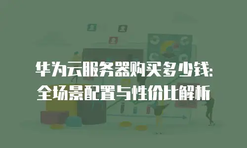 华为云服务器购买多少钱：全场景配置与性价比解析