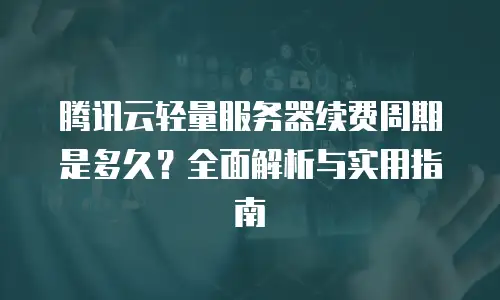 腾讯云轻量服务器续费周期是多久？全面解析与实用指南