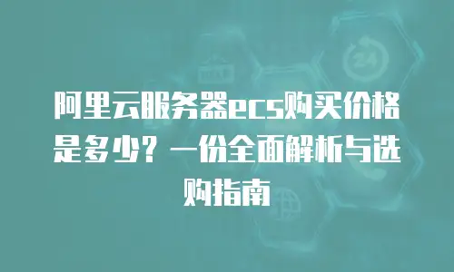 阿里云服务器ecs购买价格是多少？一份全面解析与选购指南